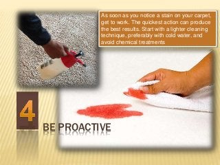 BE PROACTIVE
As soon as you notice a stain on your carpet,
get to work. The quickest action can produce
the best results. ...