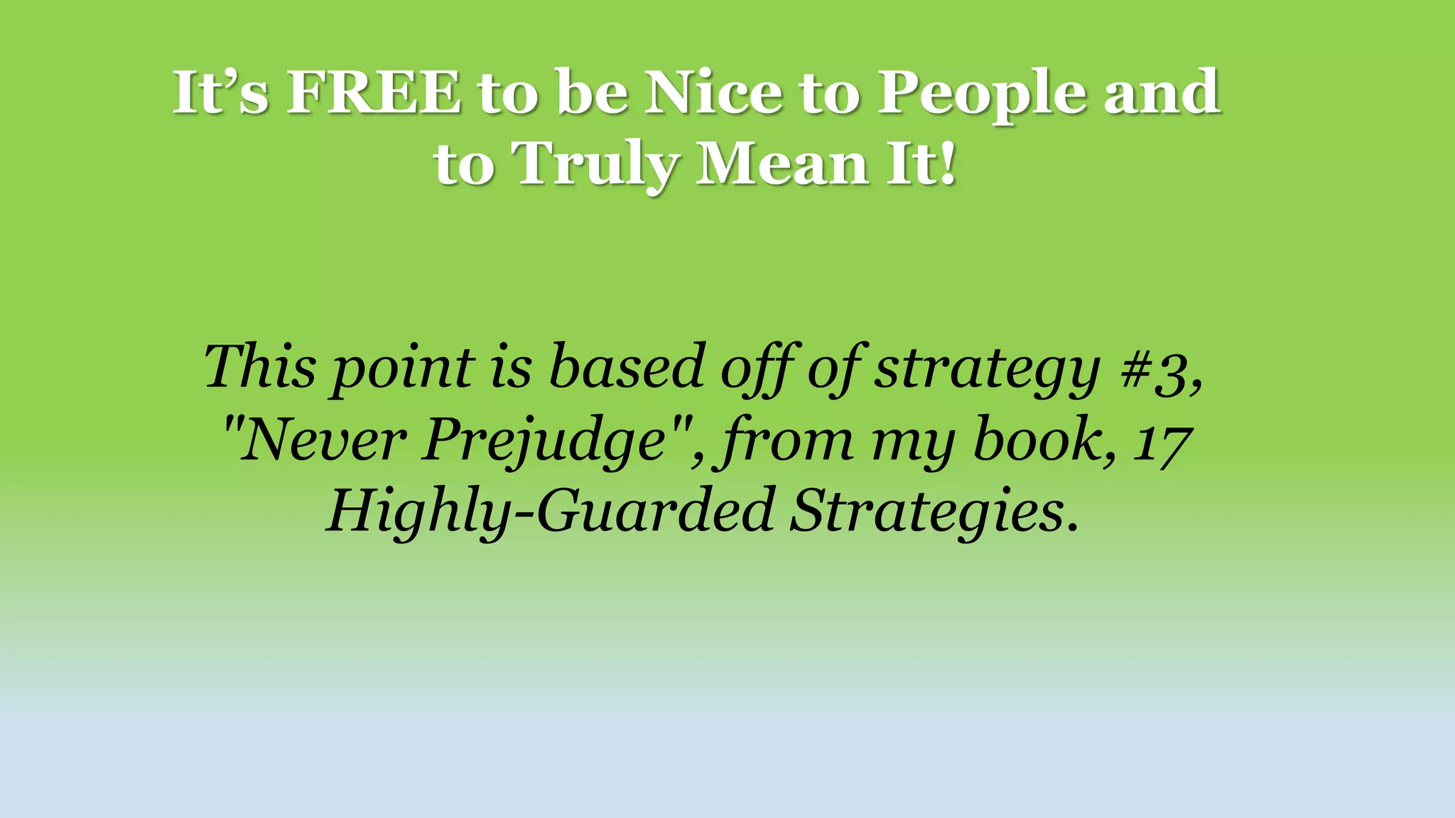 It’s FREE to be Nice to People and
to Truly Mean It!
This point is based off of strategy #3,
"Never Prejudge", from my book, 17
Highly-Guarded Strategies.
 