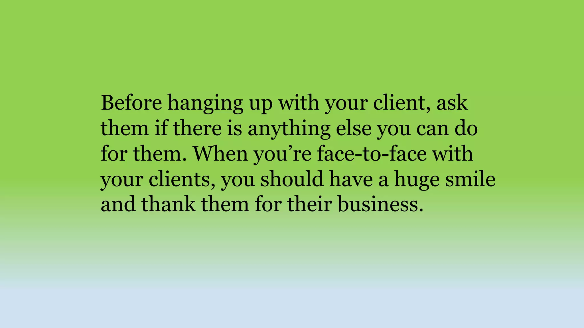 Before hanging up with your client, ask
them if there is anything else you can do
for them. When you’re face-to-face with
your clients, you should have a huge smile
and thank them for their business.
 