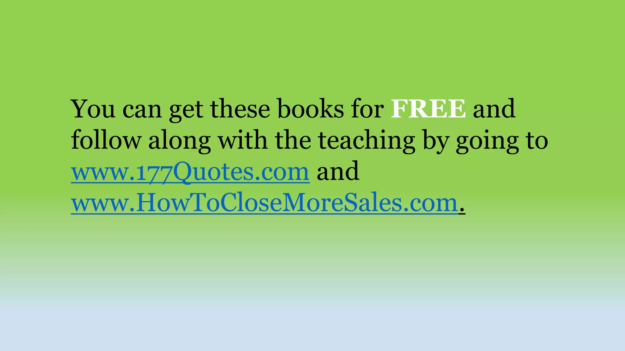 You can get these books for FREE and
follow along with the teaching by going to
www.177Quotes.com and
www.HowToCloseMoreSales.com.
 