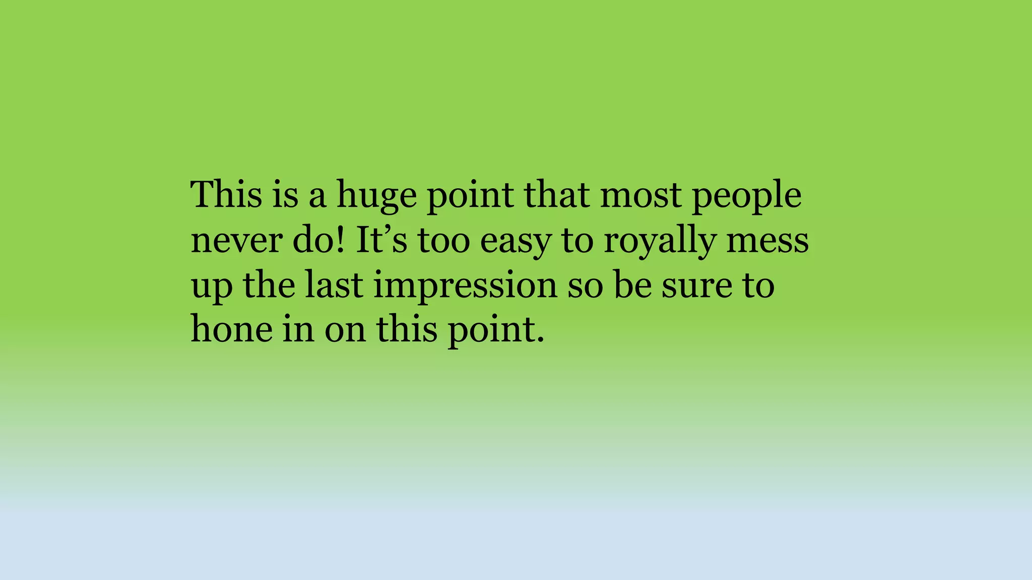 This is a huge point that most people
never do! It’s too easy to royally mess
up the last impression so be sure to
hone in on this point.
 