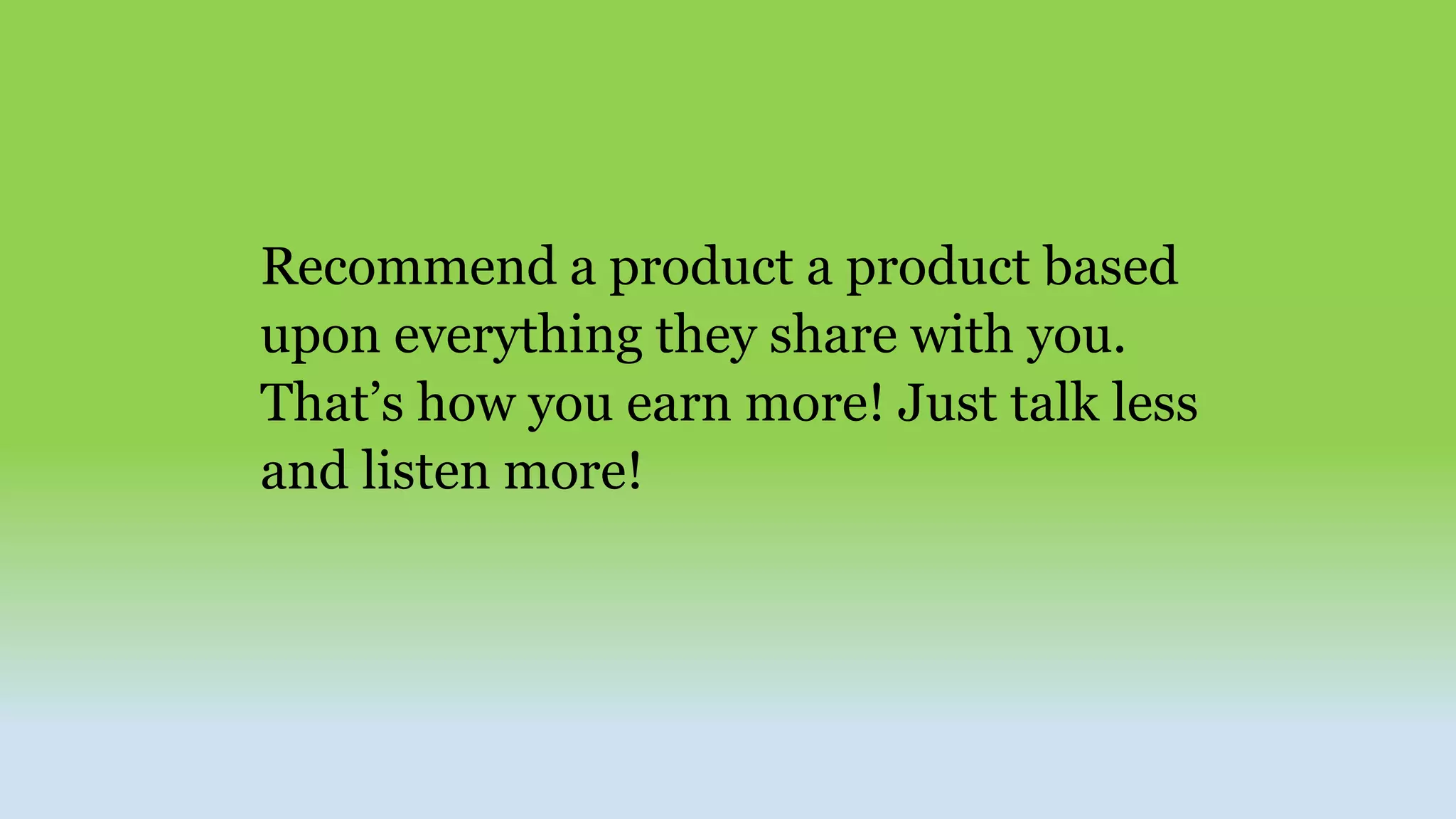 Recommend a product a product based
upon everything they share with you.
That’s how you earn more! Just talk less
and listen more!
 