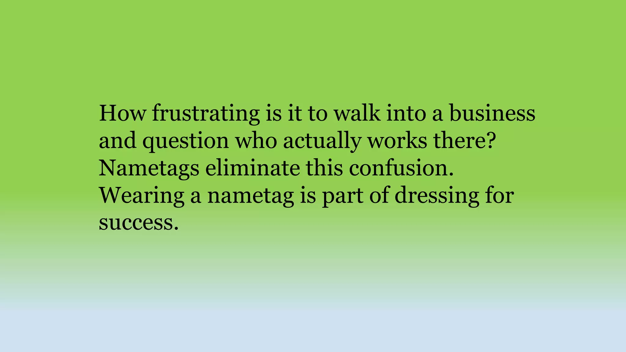 How frustrating is it to walk into a business
and question who actually works there?
Nametags eliminate this confusion.
Wearing a nametag is part of dressing for
success.
 