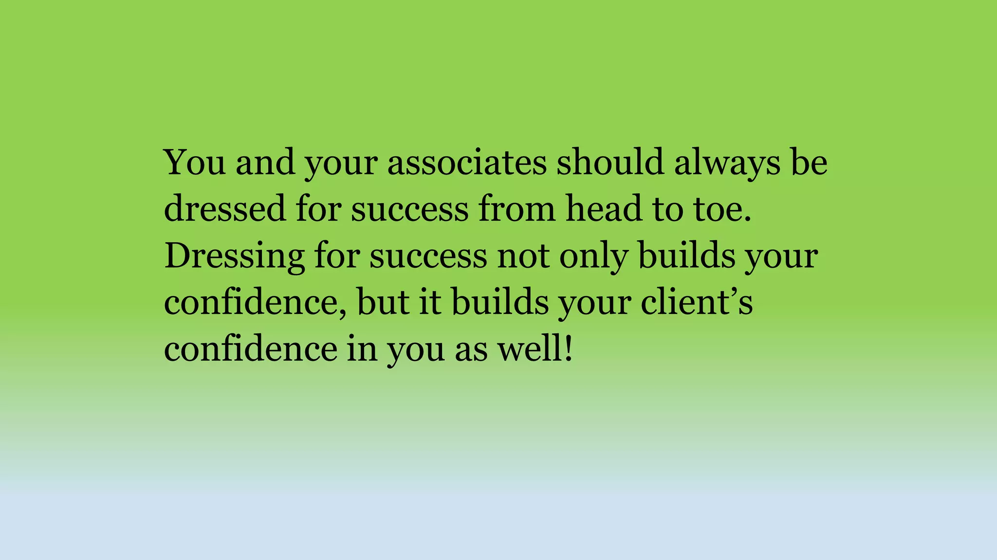 You and your associates should always be
dressed for success from head to toe.
Dressing for success not only builds your
confidence, but it builds your client’s
confidence in you as well!
 