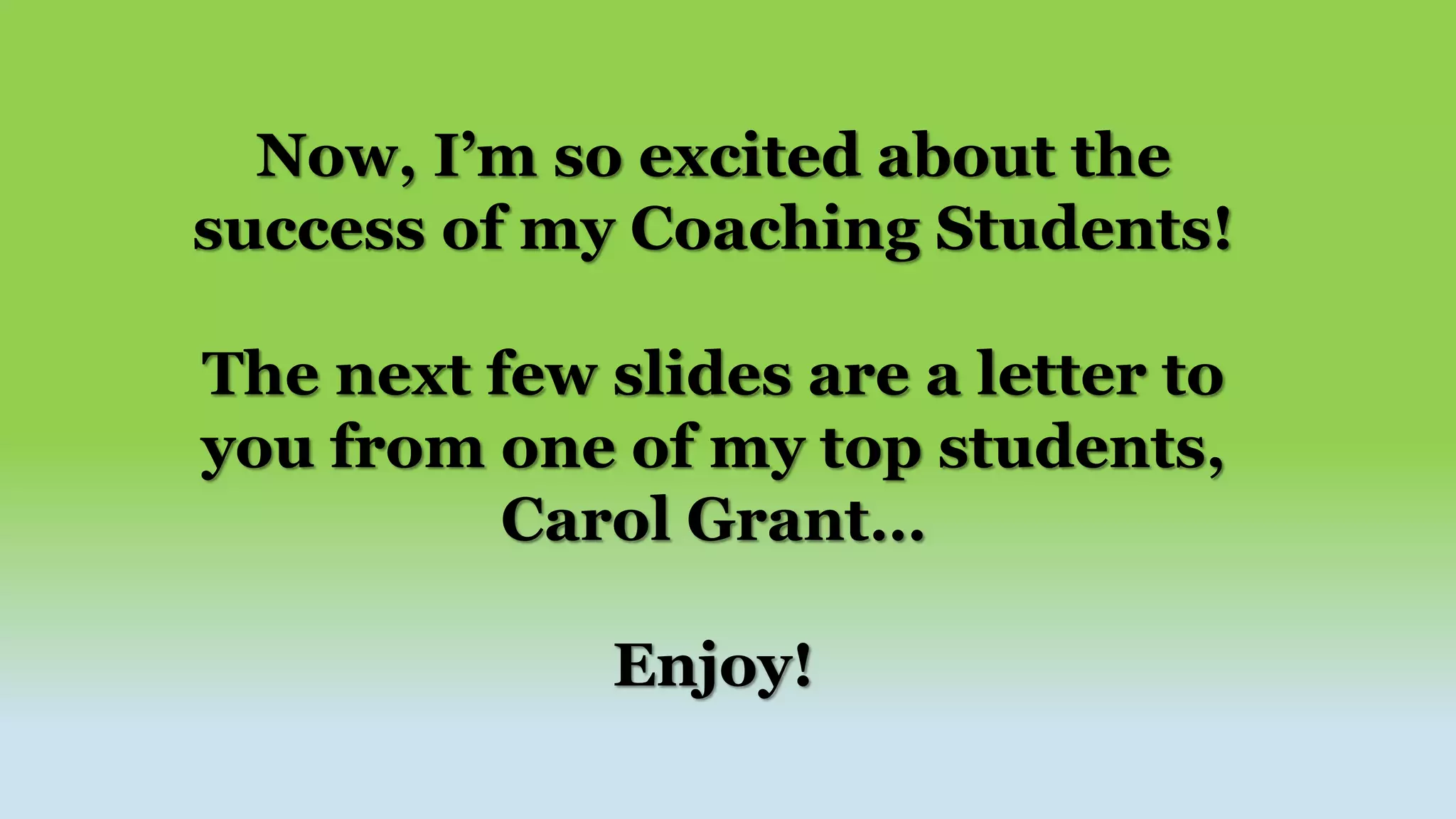 Now, I’m so excited about the
success of my Coaching Students!
The next few slides are a letter to
you from one of my top students,
Carol Grant…
Enjoy!
 