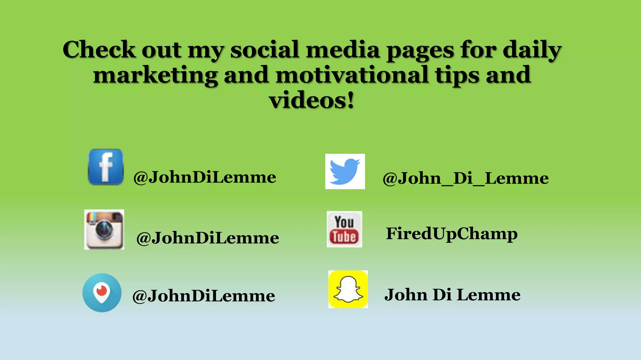 Check out my social media pages for daily
marketing and motivational tips and
videos!
@JohnDiLemme
@JohnDiLemme
@John_Di_Lemme
FiredUpChamp
@JohnDiLemme John Di Lemme
 