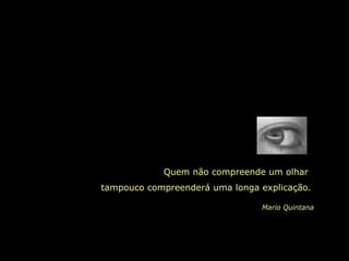 Quem não compreende um olhar
tampouco compreenderá uma longa explicação.
Mario Quintana
 
