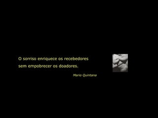 Mario Quintana
O sorriso enriquece os recebedores
sem empobrecer os doadores.
 