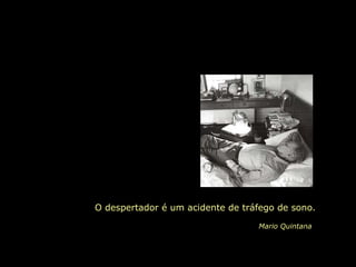 O despertador é um acidente de tráfego de sono.
Mario Quintana
 