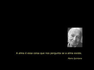 A alma é essa coisa que nos pergunta se a alma existe.
Mario Quintana
 
