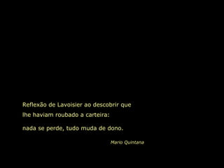 Reflexão de Lavoisier ao descobrir que
lhe haviam roubado a carteira:
nada se perde, tudo muda de dono.
Mario Quintana
 
