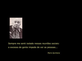 Sempre me senti isolado nessas reuniões sociais:
o excesso de gente impede de ver as pessoas...
Mario Quintana
 