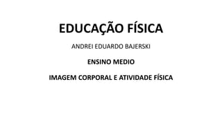 EDUCAÇÃO FÍSICA
ANDREI EDUARDO BAJERSKI
ENSINO MEDIO
IMAGEM CORPORAL E ATIVIDADE FÍSICA
 