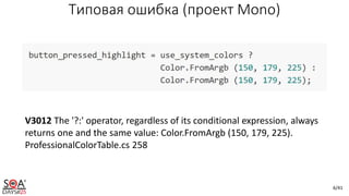 6/41
V3012 The '?:' operator, regardless of its conditional expression, always
returns one and the same value: Color.FromArgb (150, 179, 225).
ProfessionalColorTable.cs 258
Типовая ошибка (проект Mono)
 