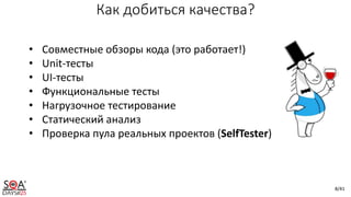 8/41
Как добиться качества?
• Совместные обзоры кода (это работает!)
• Unit-тесты
• UI-тесты
• Функциональные тесты
• Нагрузочное тестирование
• Статический анализ
• Проверка пула реальных проектов (SelfTester)
 
