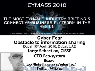Cyber Fear
Obstacle to information sharing
Dubai 10th April, 2018, Dubai, UAE
Jorge Sebastiao, CISSP
CTO Eco-system
Huawei
http://linkedin.com/in/sebastiao/
Twitter: @4jorge
 