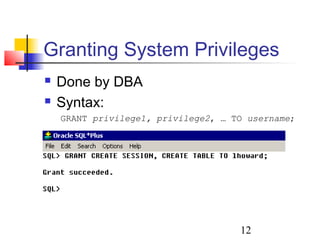 12
Granting System Privileges
 Done by DBA
 Syntax:
GRANT privilege1, privilege2, … TO username;
 