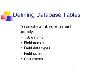 19
 To create a table, you must
specify:
 Table name
 Field names
 Field data types
 Field sizes
 Constraints
Defining Database Tables
 