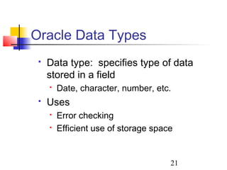 21
 Data type: specifies type of data
stored in a field
 Date, character, number, etc.
 Uses
 Error checking
 Efficient use of storage space
Oracle Data Types
 