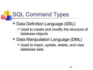 4
SQL Command Types
 Data Definition Language (DDL)
 Used to create and modify the structure of
database objects
 Data Manipulation Language (DML)
 Used to insert, update, delete, and view
database data
 