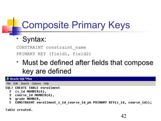 42
 Syntax:
CONSTRAINT constraint_name
PRIMARY KEY (field1, field2)
 Must be defined after fields that compose
key are defined
Composite Primary Keys
 