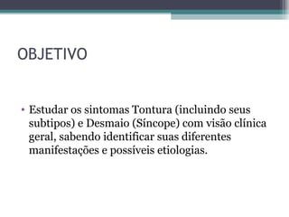 OBJETIVO
• Estudar os sintomas Tontura (incluindo seus
subtipos) e Desmaio (Síncope) com visão clínica
geral, sabendo identificar suas diferentes
manifestações e possíveis etiologias.
 