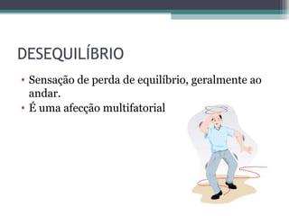DESEQUILÍBRIO
• Sensação de perda de equilíbrio, geralmente ao
andar.
• É uma afecção multifatorial
 