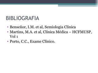 BIBLIOGRAFIA
• Benseñor, I.M. et al, Semiologia Clínica
• Martins, M.A. et al, Clínica Médica – HCFMUSP,
Vol 1
• Porto, C.C., Exame Clínico.
 