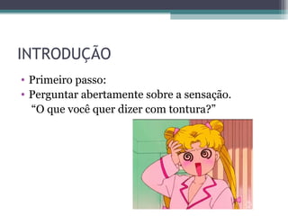 INTRODUÇÃO
• Primeiro passo:
• Perguntar abertamente sobre a sensação.
“O que você quer dizer com tontura?”
 