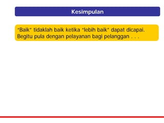 Kesimpulan


“Baik” tidaklah baik ketika “lebih baik” dapat dicapai.
Begitu pula dengan pelayanan bagi pelanggan . . .
 