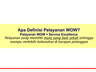 Apa Definisi Pelayanan WOW?
         Pelayanan WOW = Service Excellence
Pelayanan yang memiliki mutu yang baik sekali sehingga
   mampu melebihi kebutuhan & harapan pelanggan
 
