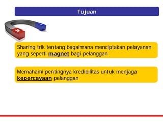 Tujuan




Sharing trik tentang bagaimana menciptakan pelayanan
yang seperti magnet bagi pelanggan


Memahami pentingnya kredibilitas untuk menjaga
kepercayaan pelanggan
 