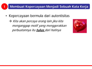 1   Membuat Kepercayaan Menjadi Sebuah Kata Kerja


• Kepercayaan bermula dari autentisitas
     Kita akan percaya orang lain jika kita
     menganggap motif yang menggerakkan
     perbuatannya itu tulus dari hatinya
 