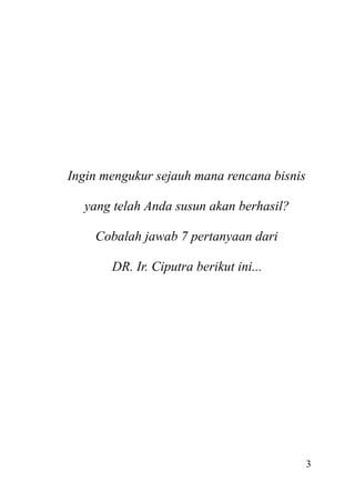 Ingin mengukur sejauh mana rencana bisnis
yang telah Anda susun akan berhasil?
Cobalah jawab 7 pertanyaan dari
DR. Ir. Ciputra berikut ini...

3

 