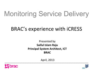 Monitoring Service Delivery

  BRAC’s experience with iCRESS

                 Presented by
               Saiful Islam Raju
        Principal System Architect, ICT
                     BRAC

                  April, 2013
 