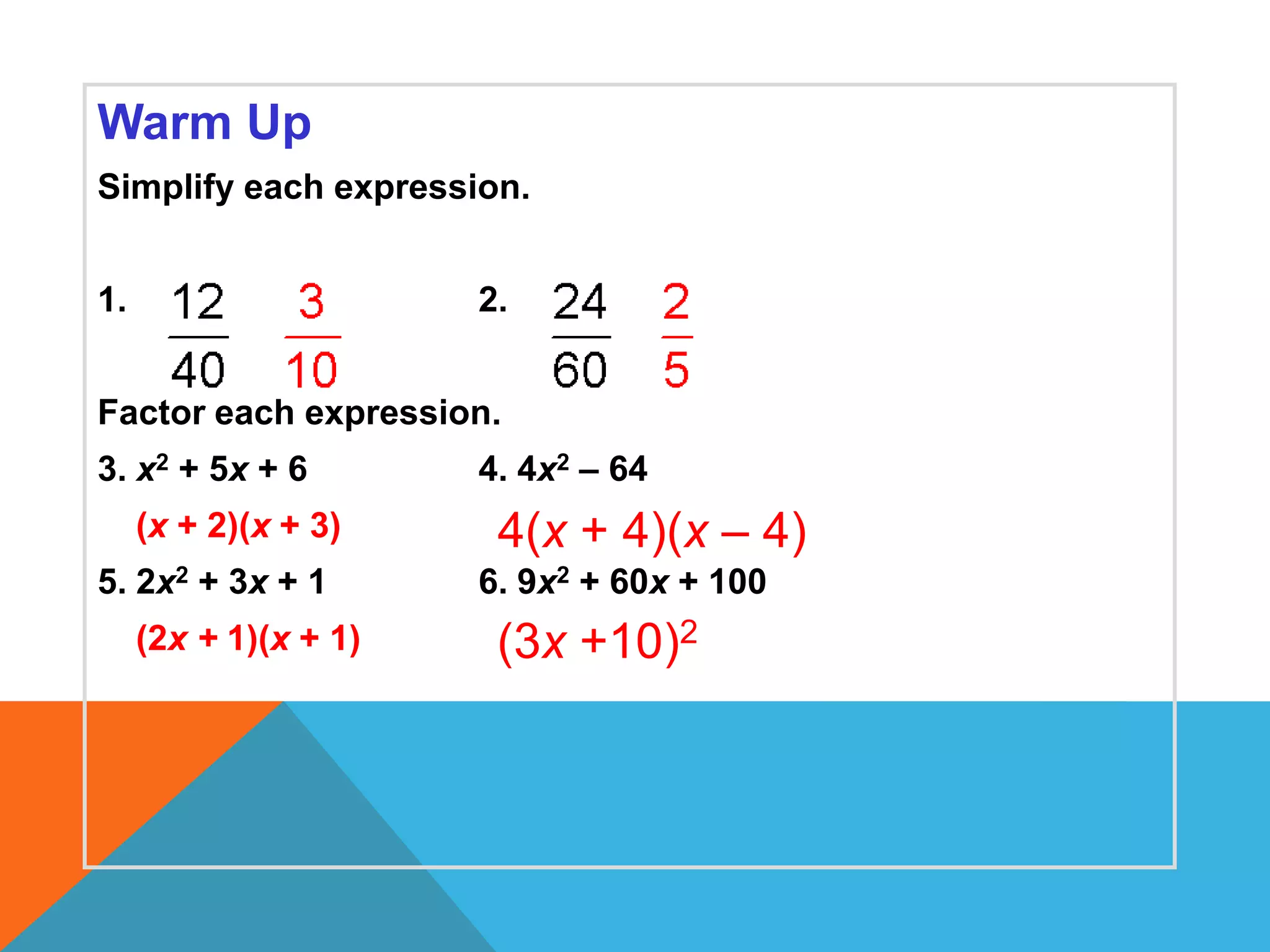 Warm Up
Simplify each expression.


1.                     2.


Factor each expression.
3. x2 + 5x + 6         4. 4x2 – 64
     (x + 2)(x + 3)     4(x + 4)(x – 4)
5. 2x2 + 3x + 1        6. 9x2 + 60x + 100
     (2x + 1)(x + 1)    (3x +10)2
 