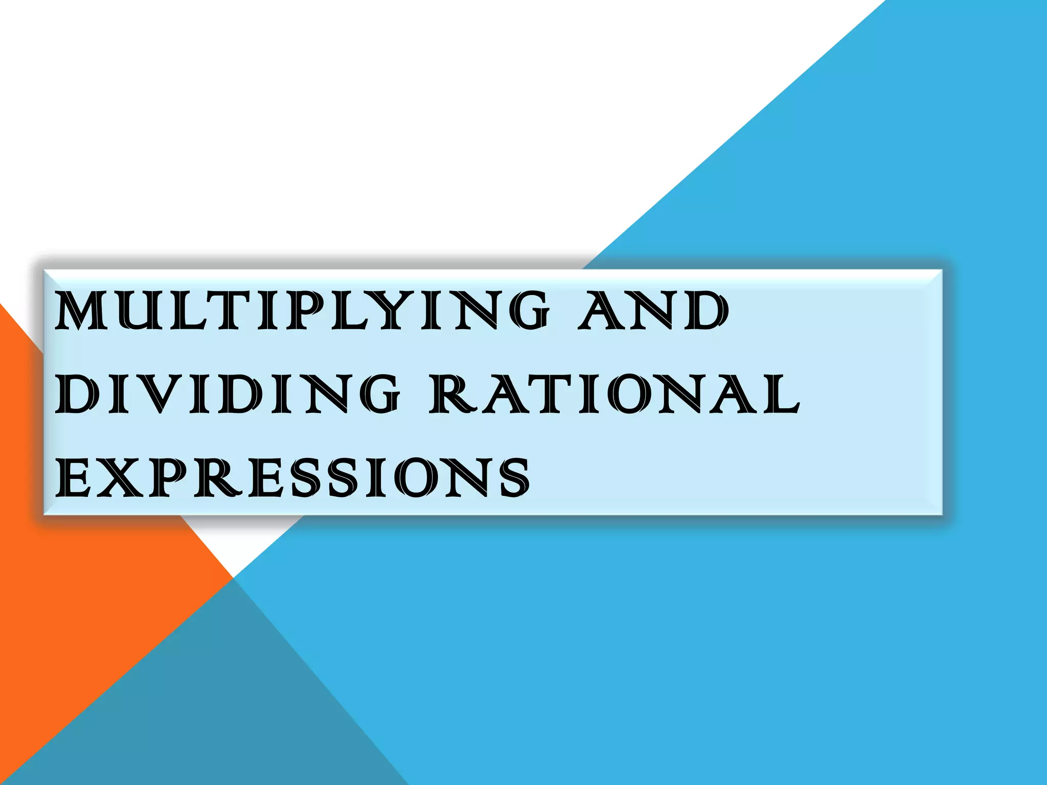MULTIPLYING AND
DIVIDING RATIONAL
EXPRESSIONS
 