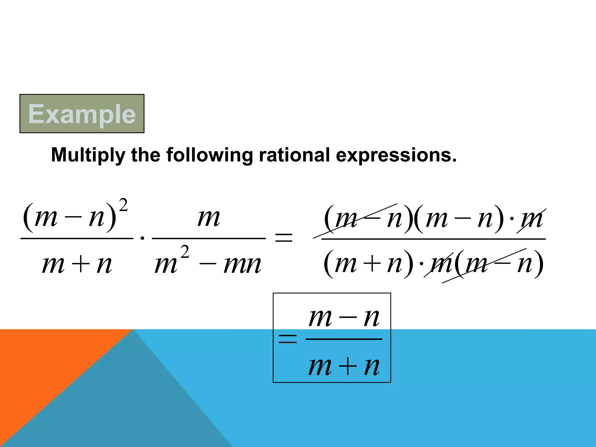 Example
 Multiply the following rational expressions.

         2
( m n)               m        (m n)( m n) m
                 2
  m n        m           mn   ( m n ) m( m n )
                              m n
                              m n
 