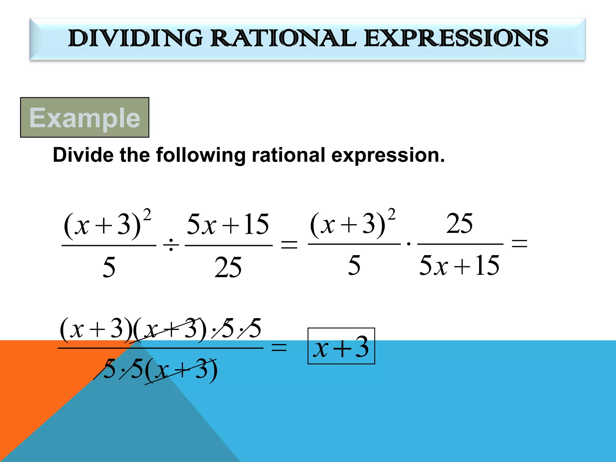 DIVIDING RATIONAL EXPRESSIONS

Example
 Divide the following rational expression.

           2                        2
  ( x 3)       5 x 15      ( x 3)          25
     5            25          5         5 x 15

 ( x 3)( x 3) 5 5
                            x 3
     5 5( x 3)
 