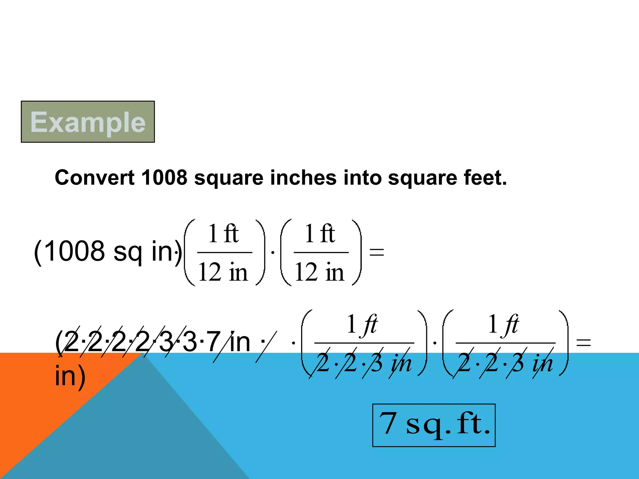 Example
 Convert 1008 square inches into square feet.

              1 ft       1 ft
(1008 sq in)
             12 in      12 in
                            1 ft          1 ft
 (2·2·2·2·3·3·7 in ·
                          2 2 3 in      2 2 3 in
 in)
                                7 sq. ft.
 