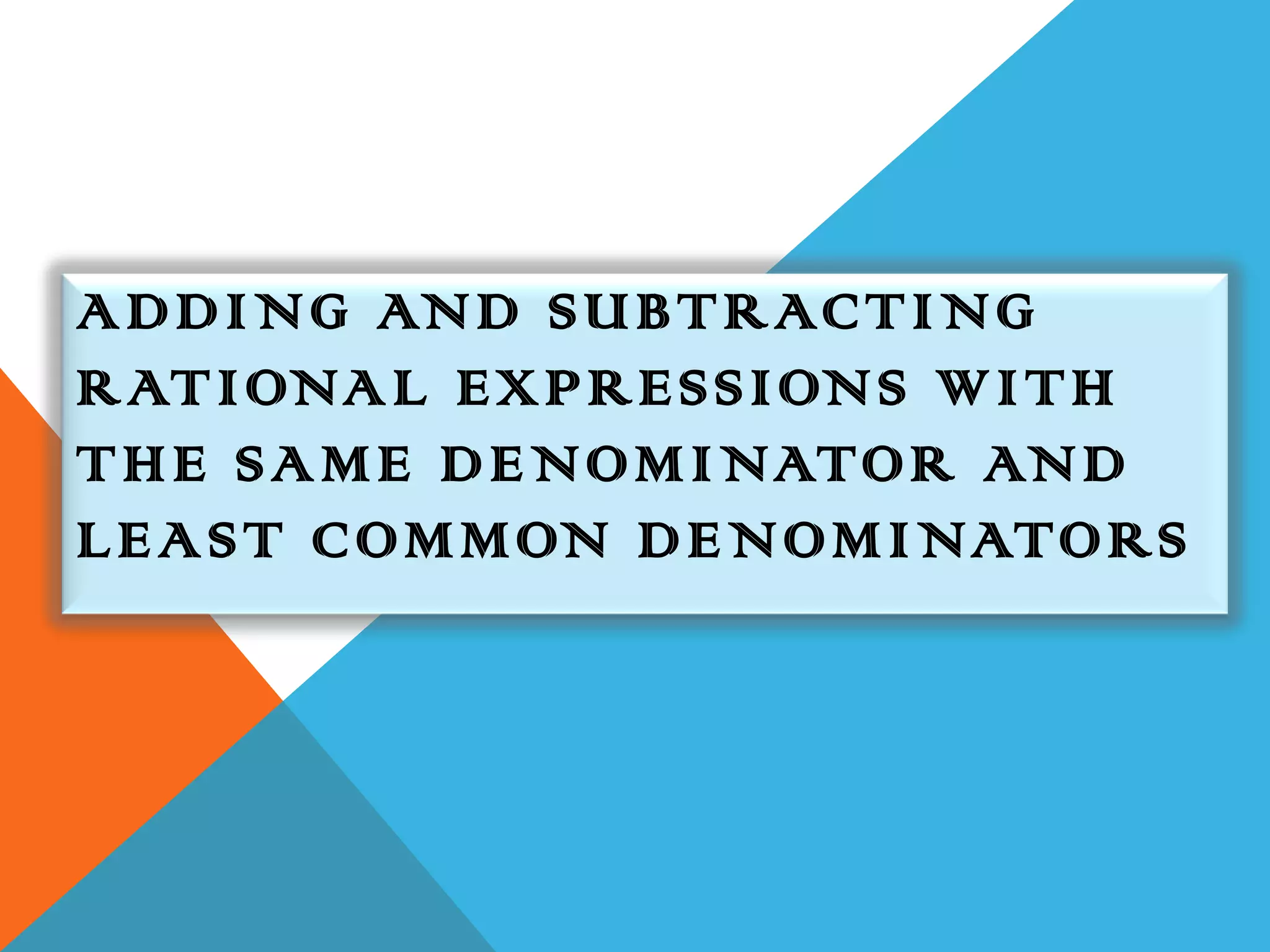 A D D I N G AN D S U B T R AC T I N G
R AT I ONA L E X P R E S S I ON S W I T H
T H E S A M E D E N O M I NATO R AN D
L E A S T C O M M ON D E N O M I NATO R S
 