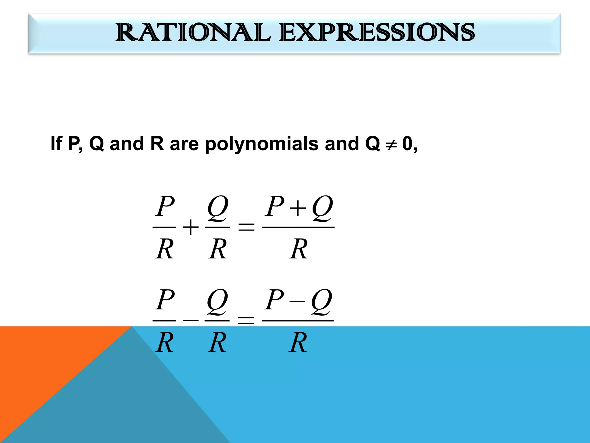 RATIONAL EXPRESSIONS


If P, Q and R are polynomials and Q   0,


           P    Q     P Q
           R    R      R
           P    Q     P Q
           R    R      R
 