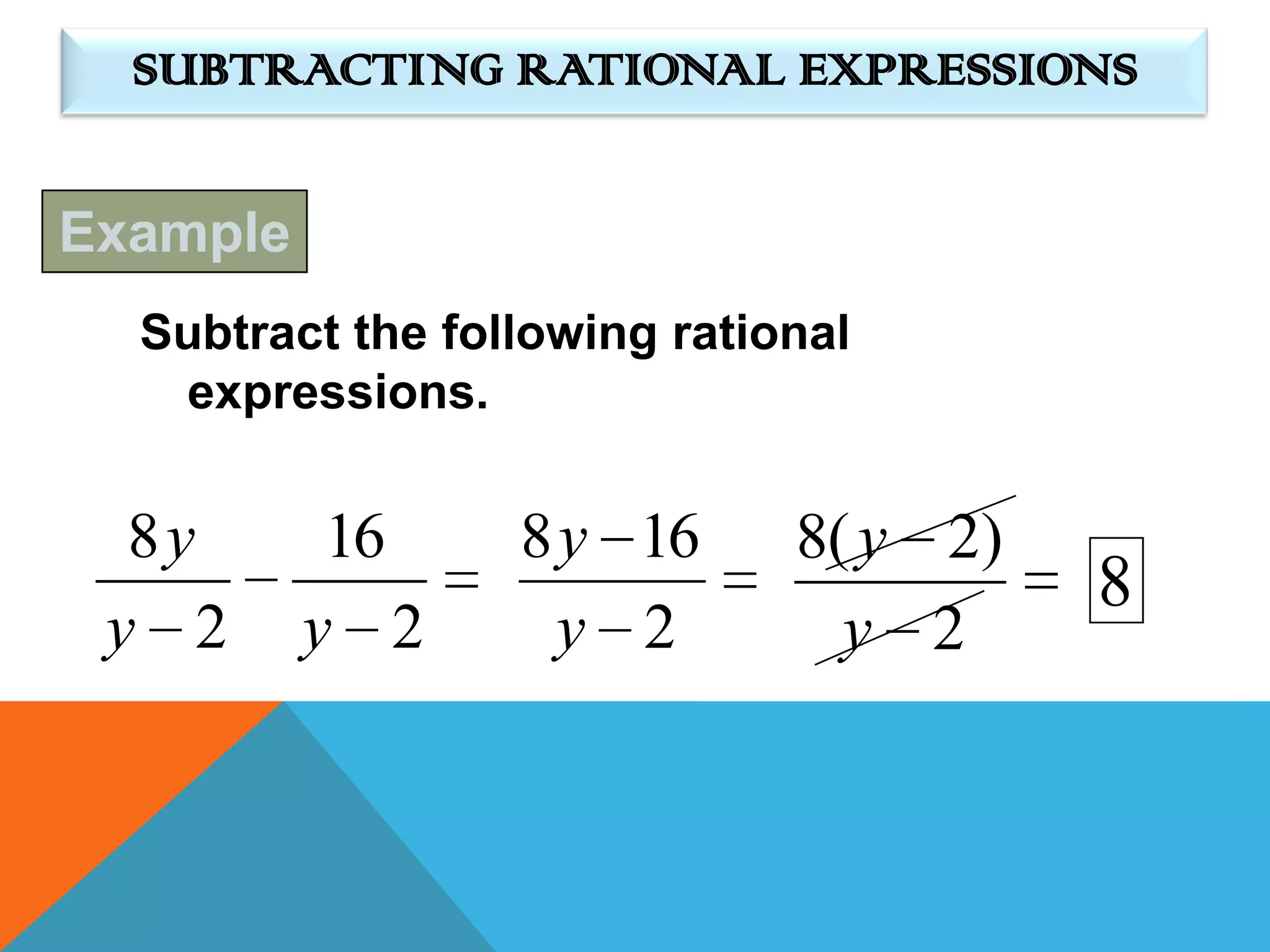 SUBTRACTING RATIONAL EXPRESSIONS

Example
  Subtract the following rational
   expressions.


  8y       16     8 y 16      8( y 2)
                                        8
 y 2      y 2       y 2         y 2
 