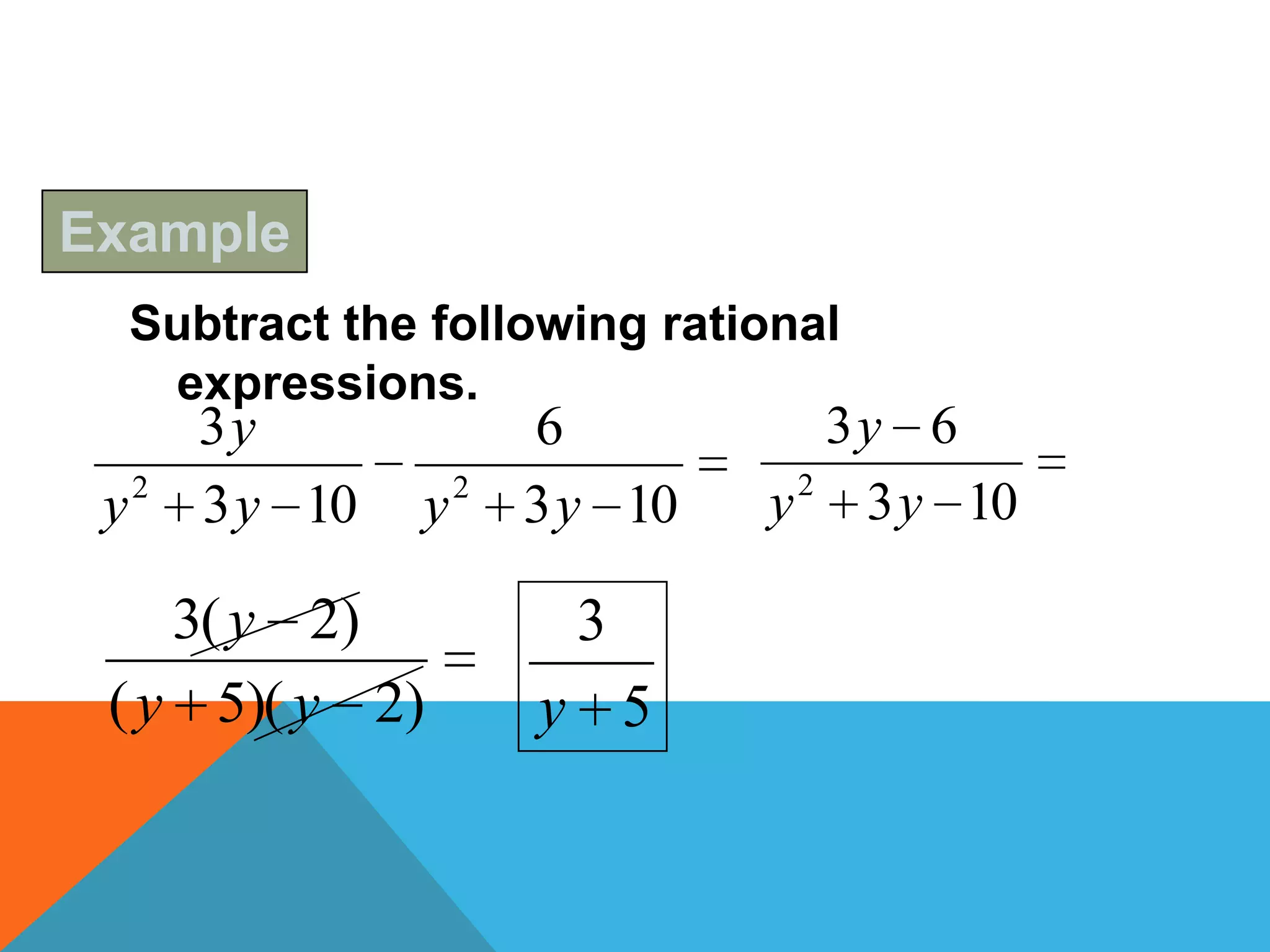 Example
     Subtract the following rational
      expressions.
         3y               6           3y 6
 y   2
         3 y 10   y   2
                          3 y 10   y 2 3 y 10

    3( y 2)                 3
 ( y 5)( y 2)             y 5
 