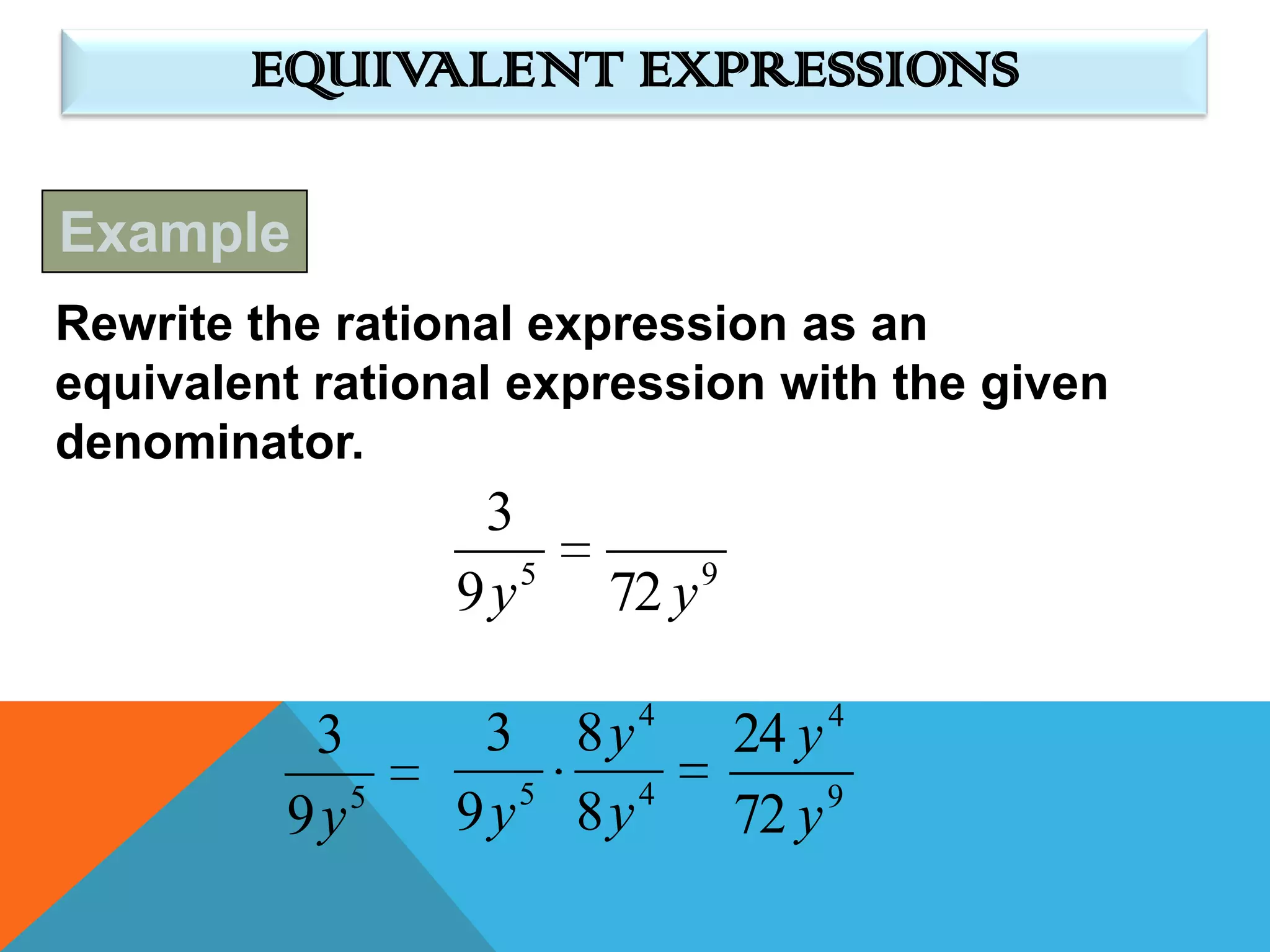 EQUIVALENT EXPRESSIONS

Example
Rewrite the rational expression as an
equivalent rational expression with the given
denominator.
                  3
                    5          9
                 9y     72 y

                          4             4
          3       3 8y             24 y
         9y 5
                 9 y5 8 y 4        72 y 9
 