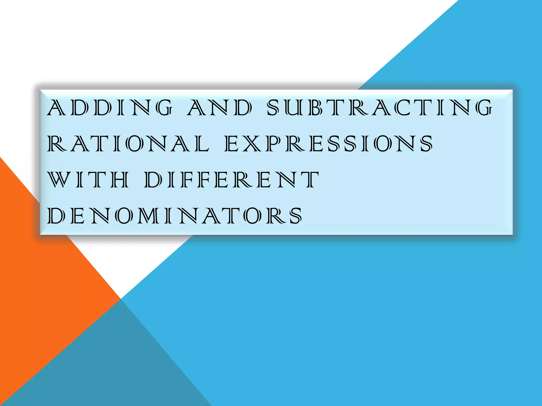 ADDING AND SUBTRACT ING
RATIONA L EXPRESSION S
WITH DIFFEREN T
DENOMINATO RS
 