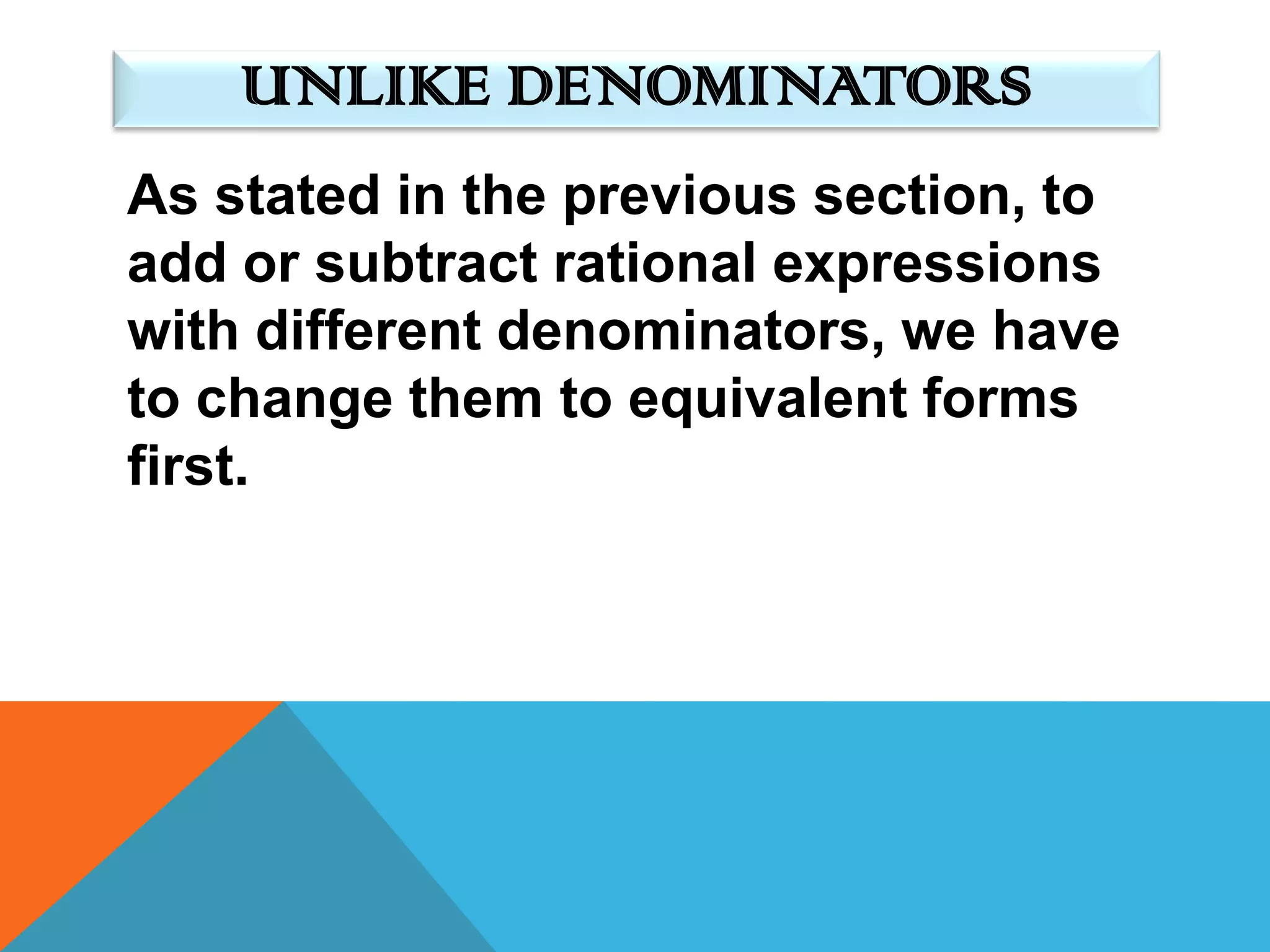 UNLIKE DENOMINATORS
As stated in the previous section, to
add or subtract rational expressions
with different denominators, we have
to change them to equivalent forms
first.
 