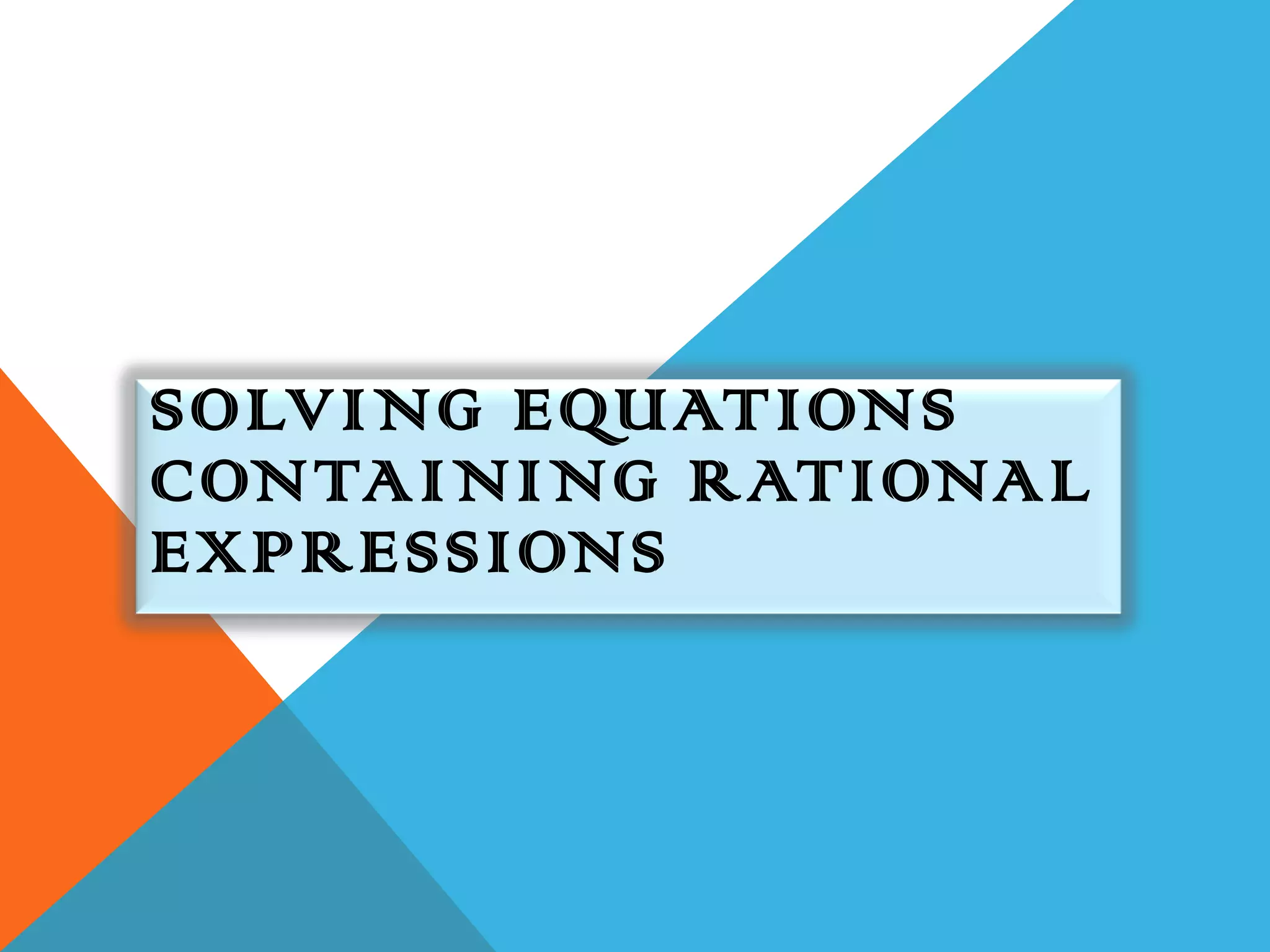 SOLVING EQUATIONS
C ONTAINING RATIONAL
EXPRESSIONS
 