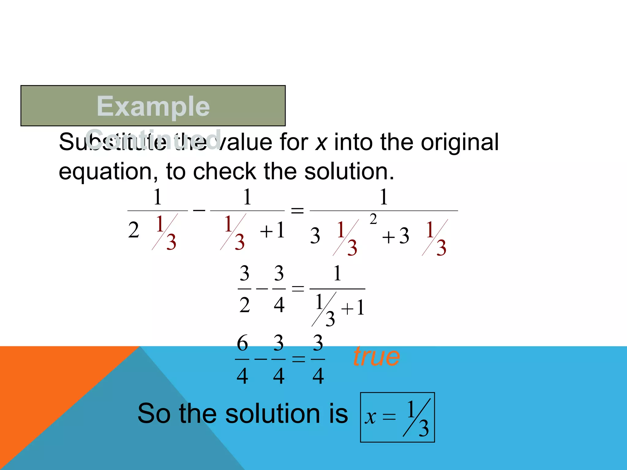 Example
  Continued
Substitute the value for x into the original
equation, to check the solution.
        1        1              1
        1      1              2
      2             1 3 1         3 1
          3     3          3         3
                  3   3    1
                  2   4   1 1
                            3
                 6    3   3
                              true
                 4    4   4
       So the solution is x          1
                                         3
 