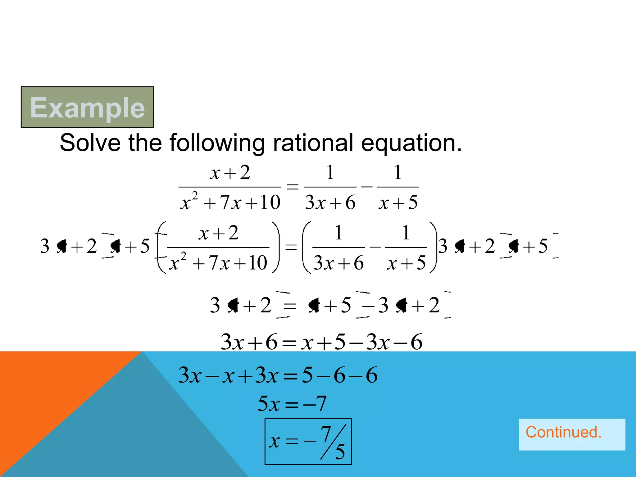 Example
 Solve the following rational equation.
              x 2         1    1
          x 2 7 x 10    3x 6 x 5
             x 2           1    1
3x 2 x 5 2                        3x 2 x 5
         x 7 x 10        3x 6 x 5

               3x 2     x 5   3x 2
               3x 6 x 5 3x 6
            3x x 3x 5 6 6
                  5x 7
                   x 7                    Continued.
                       5
 